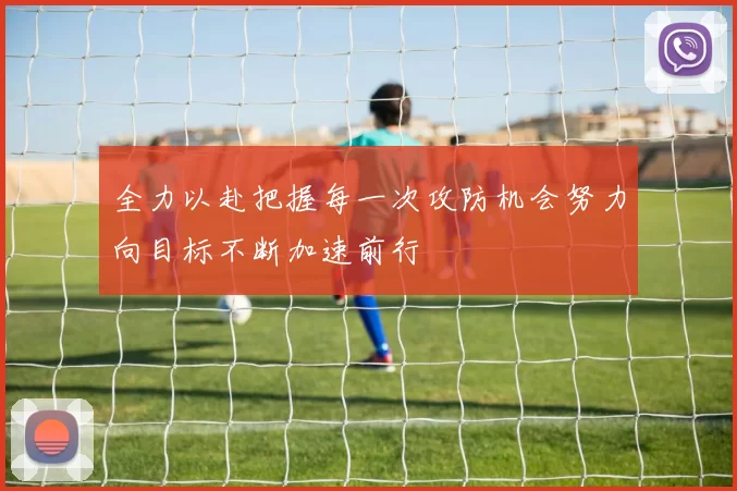全力以赴把握每一次攻防机会努力向目标不断加速前行
