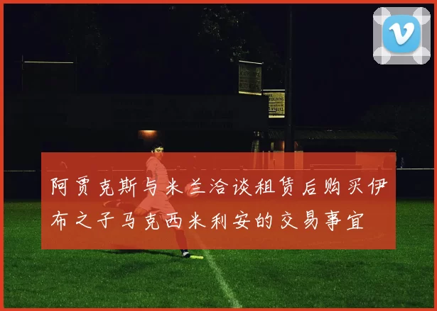 阿贾克斯与米兰洽谈租赁后购买伊布之子马克西米利安的交易事宜