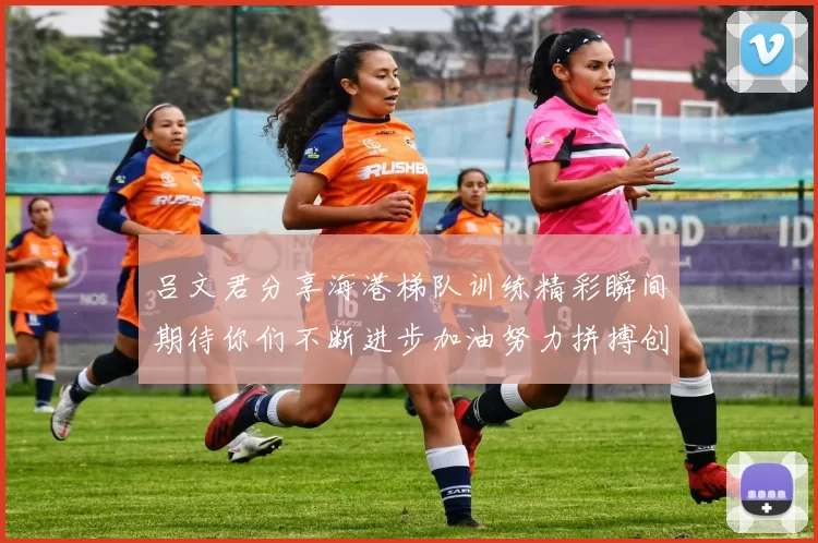 吕文君分享海港梯队训练精彩瞬间期待你们不断进步加油努力拼搏创造辉煌