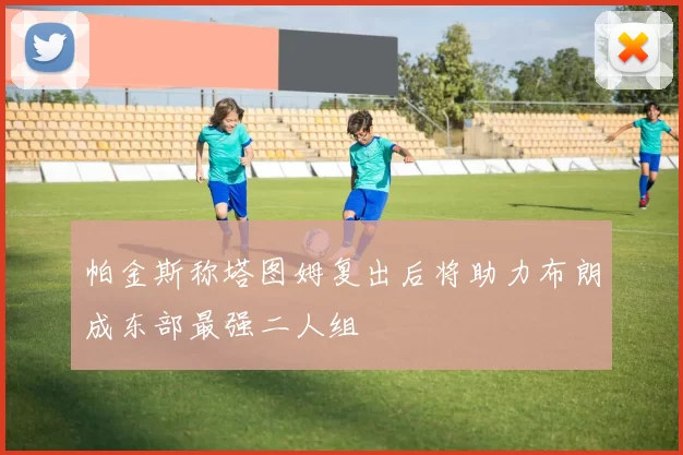 帕金斯称塔图姆复出后将助力布朗成东部最强二人组