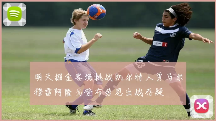 明天掘金客场挑战凯尔特人贾马尔穆雷阿隆戈登布劳恩出战存疑