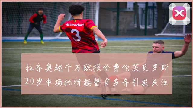 拉齐奥超千万欧报价费伦茨瓦罗斯20岁中场托特接替贡多齐引发关注
