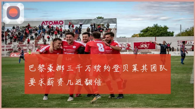 巴黎豪掷三千万续约登贝莱其团队要求薪资几近翻倍
