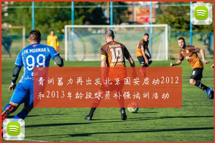 青训蓄力再出发北京国安启动2012和2013年龄段球员补强试训活动